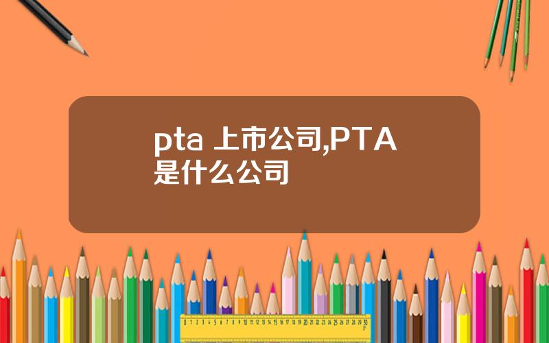 pta 上市公司,PTA是什么公司